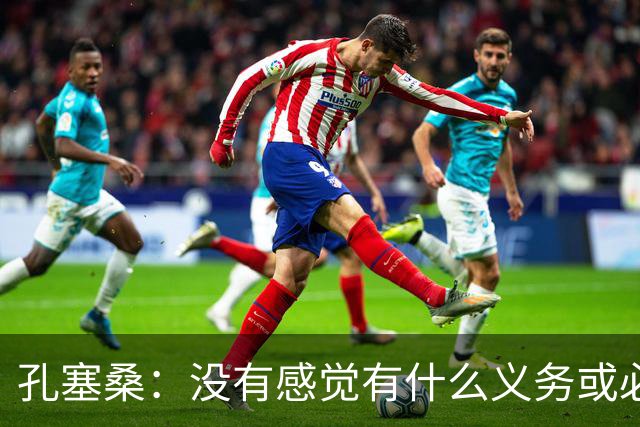 孔塞桑：没有感觉有什么义务或必须传给C罗；会传给位置更好队友